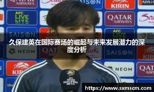 久保建英在国际赛场的崛起与未来发展潜力的深度分析