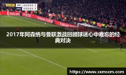 2017年阿森纳与曼联激战回顾球迷心中难忘的经典对决